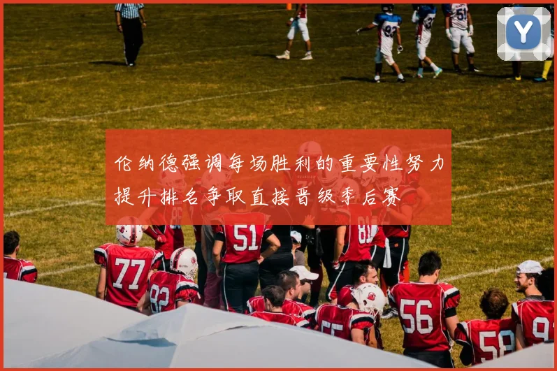 伦纳德强调每场胜利的重要性努力提升排名争取直接晋级季后赛