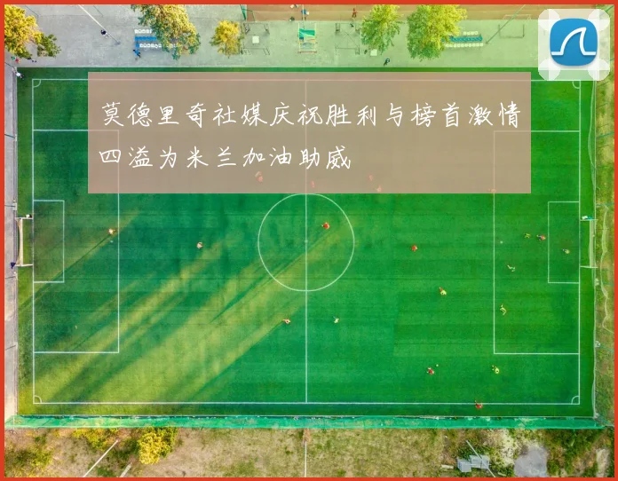 莫德里奇社媒庆祝胜利与榜首激情四溢为米兰加油助威