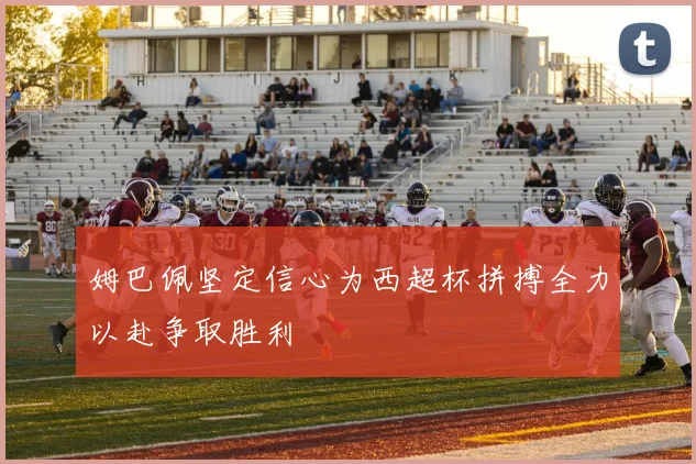 姆巴佩坚定信心为西超杯拼搏全力以赴争取胜利