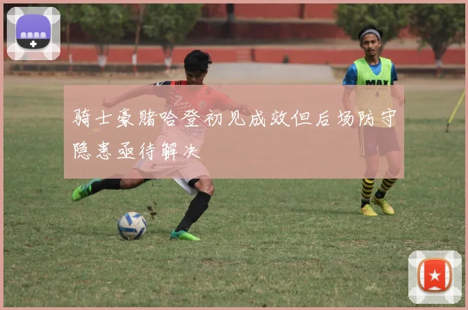 骑士豪赌哈登初见成效但后场防守隐患亟待解决