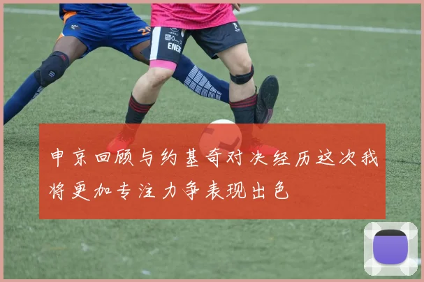 申京回顾与约基奇对决经历这次我将更加专注力争表现出色