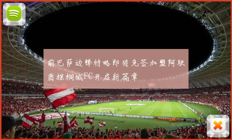 前巴萨边锋特略即将免签加盟阿联酋棕榈城FC开启新篇章