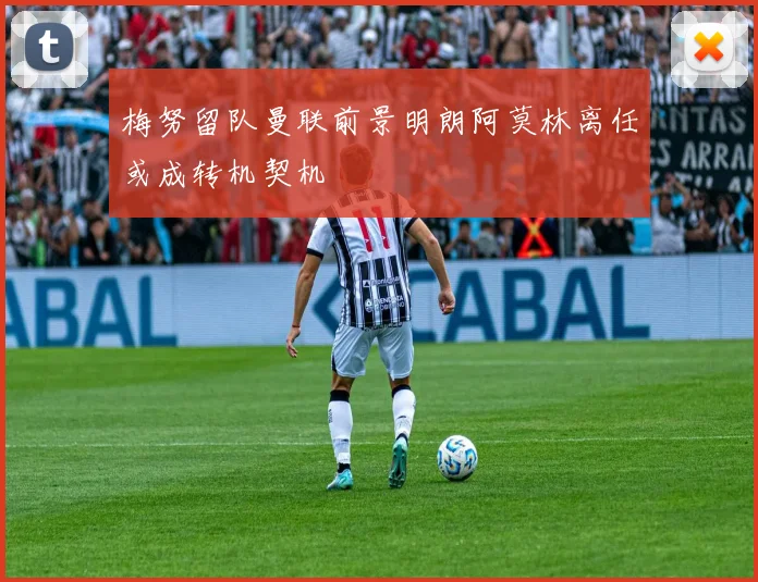 梅努留队曼联前景明朗阿莫林离任或成转机契机