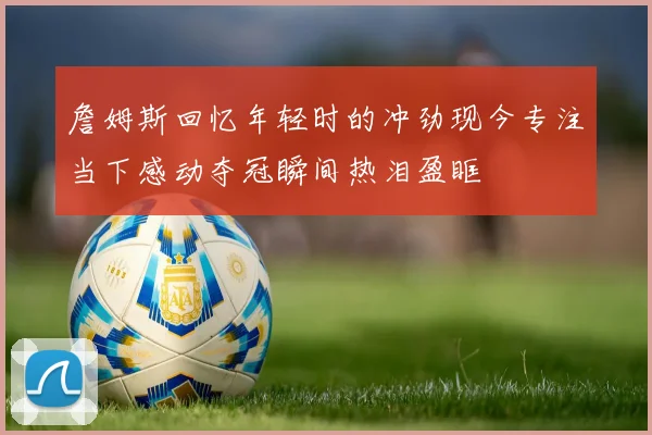 詹姆斯回忆年轻时的冲劲现今专注当下感动夺冠瞬间热泪盈眶