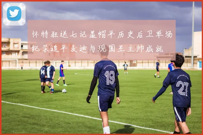 怀特狂送七记盖帽平历史后卫单场纪录追平麦迪与现国王主帅成就