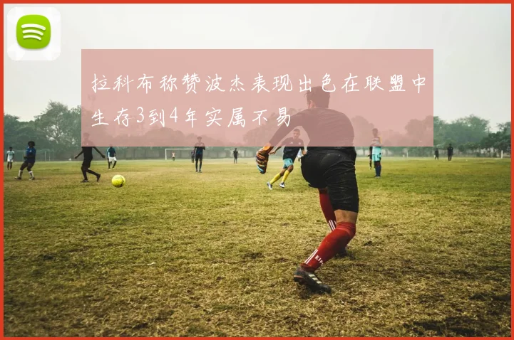 拉科布称赞波杰表现出色在联盟中生存3到4年实属不易
