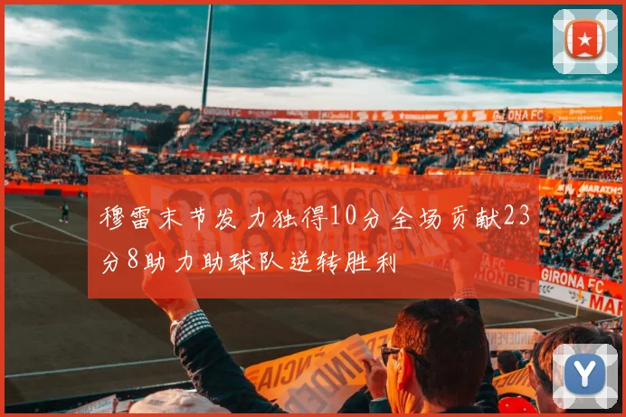 穆雷末节发力独得10分全场贡献23分8助力助球队逆转胜利