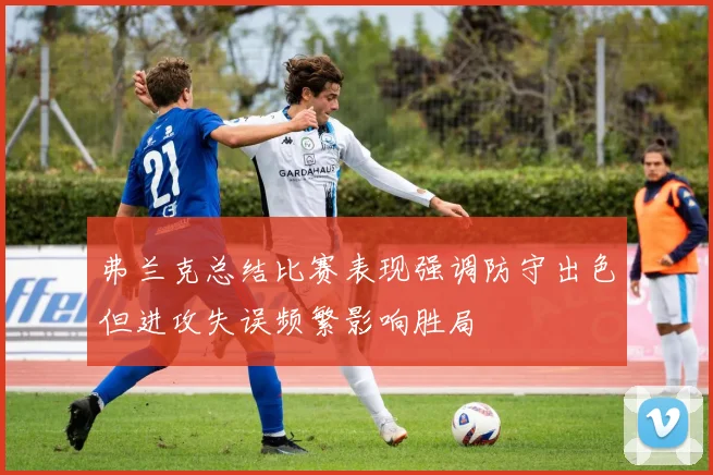 弗兰克总结比赛表现强调防守出色但进攻失误频繁影响胜局