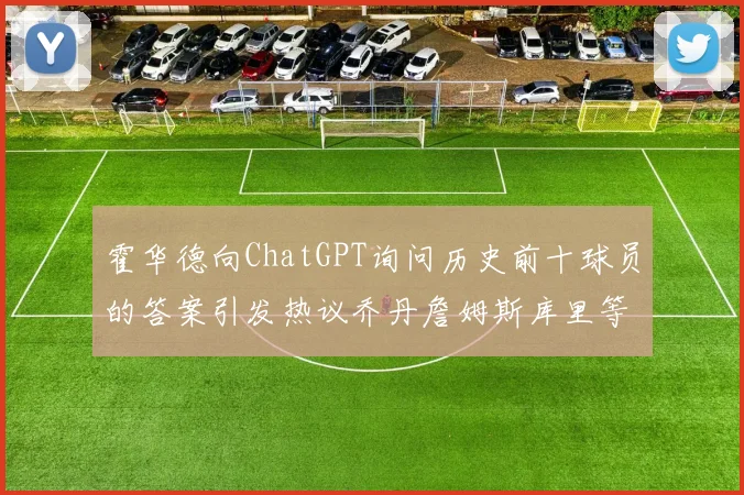 霍华德向ChatGPT询问历史前十球员的答案引发热议乔丹詹姆斯库里等传奇球星榜单揭秘
