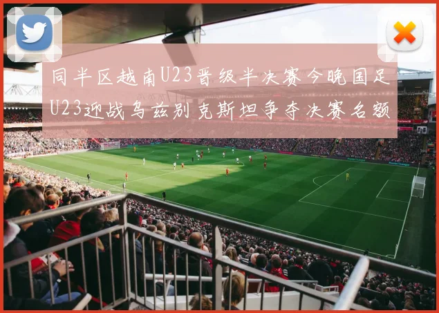 同半区越南U23晋级半决赛今晚国足U23迎战乌兹别克斯坦争夺决赛名额