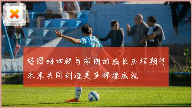 塔图姆回顾与布朗的成长历程期待未来共同创造更多辉煌成就