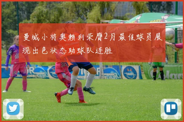 曼城小将奥赖利荣膺2月最佳球员展现出色状态助球队连胜