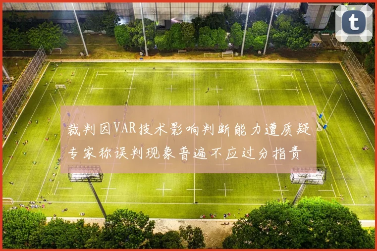 裁判因VAR技术影响判断能力遭质疑专家称误判现象普遍不应过分指责