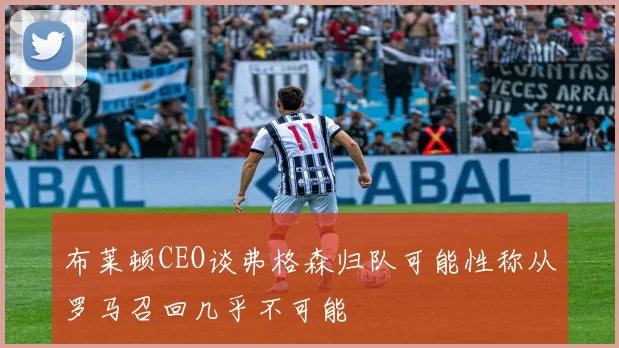 布莱顿CEO谈弗格森归队可能性称从罗马召回几乎不可能