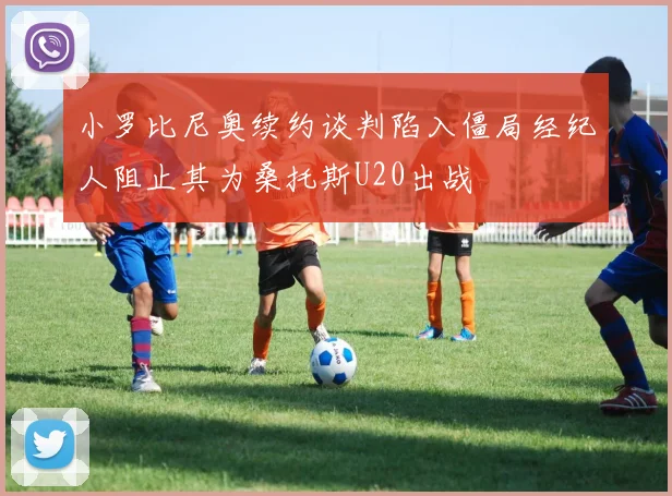 小罗比尼奥续约谈判陷入僵局经纪人阻止其为桑托斯U20出战