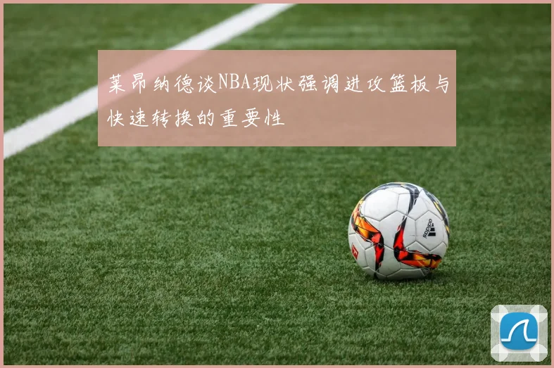 莱昂纳德谈NBA现状强调进攻篮板与快速转换的重要性