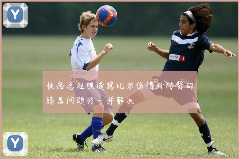 快船总经理透露比尔伤情好转臀部膝盖问题将一并解决