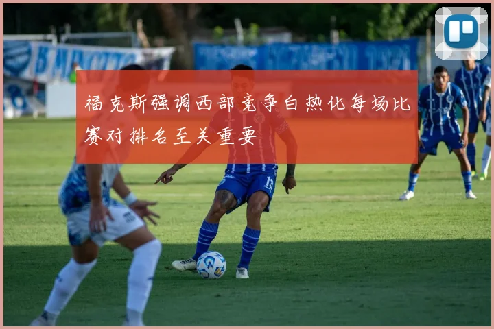 福克斯强调西部竞争白热化每场比赛对排名至关重要