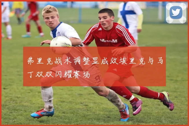 弗里克战术调整显成效埃里克与马丁双双闪耀赛场