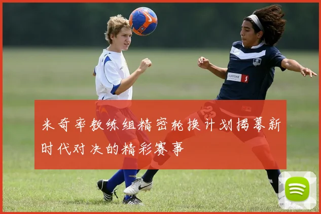 米奇率教练组精密轮换计划揭幕新时代对决的精彩赛事