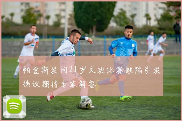 帕金斯发问21岁文班比赛缺陷引发热议期待专家解答