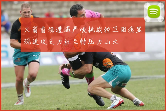 火箭首场遭遇严峻挑战控卫困境显现进攻乏力杜兰特压力山大