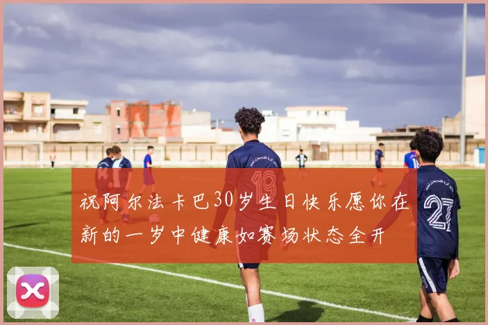 祝阿尔法卡巴30岁生日快乐愿你在新的一岁中健康如赛场状态全开