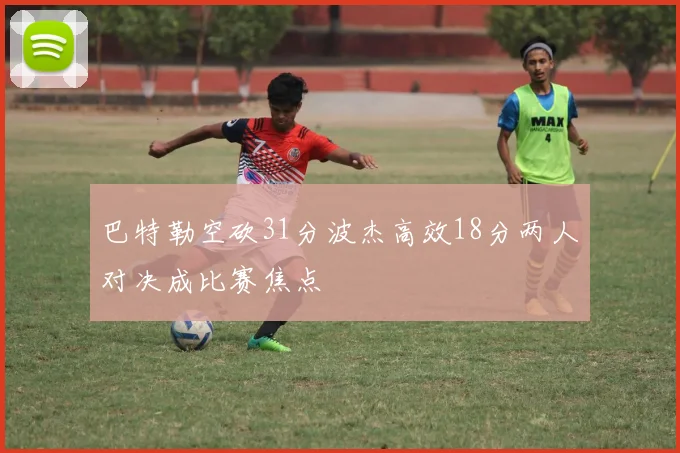 巴特勒空砍31分波杰高效18分两人对决成比赛焦点