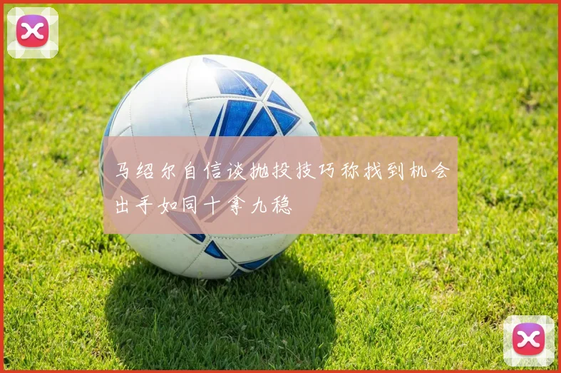 马绍尔自信谈抛投技巧称找到机会出手如同十拿九稳