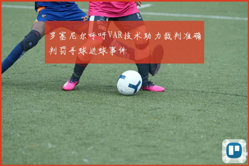 罗塞尼尔呼吁VAR技术助力裁判准确判罚手球进球事件
