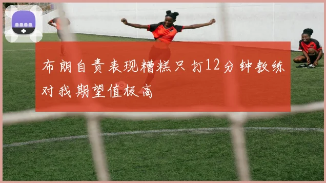 布朗自责表现糟糕只打12分钟教练对我期望值极高