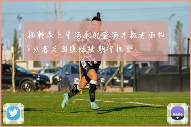 杨瀚森上半场未能登场开拓者面临9分落后困境继续期待机会