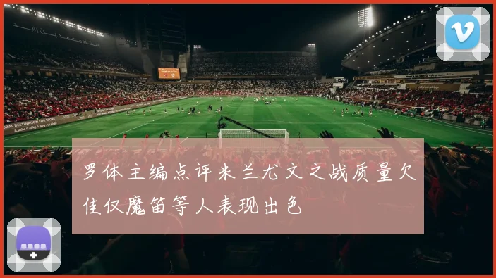 罗体主编点评米兰尤文之战质量欠佳仅魔笛等人表现出色