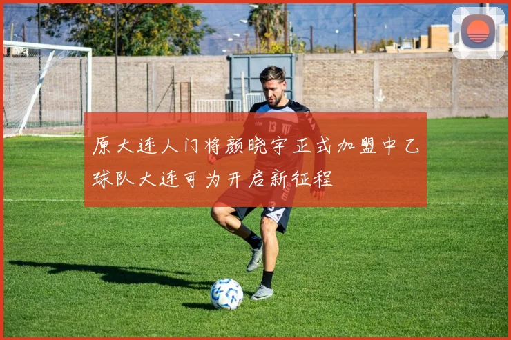 原大连人门将颜晓宇正式加盟中乙球队大连可为开启新征程