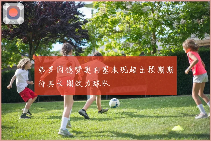 弗罗因德赞奥利塞表现超出预期期待其长期效力球队