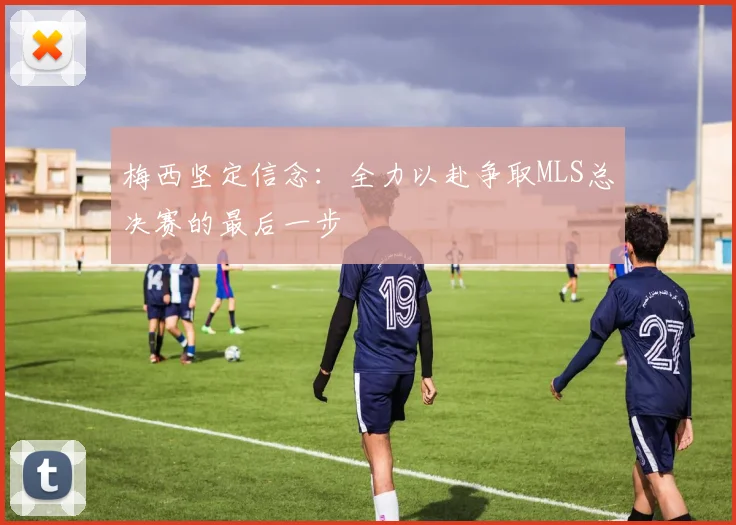梅西坚定信念：全力以赴争取MLS总决赛的最后一步