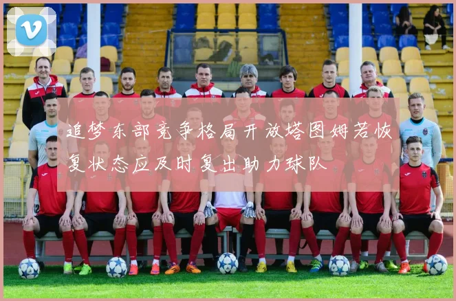 追梦东部竞争格局开放塔图姆若恢复状态应及时复出助力球队