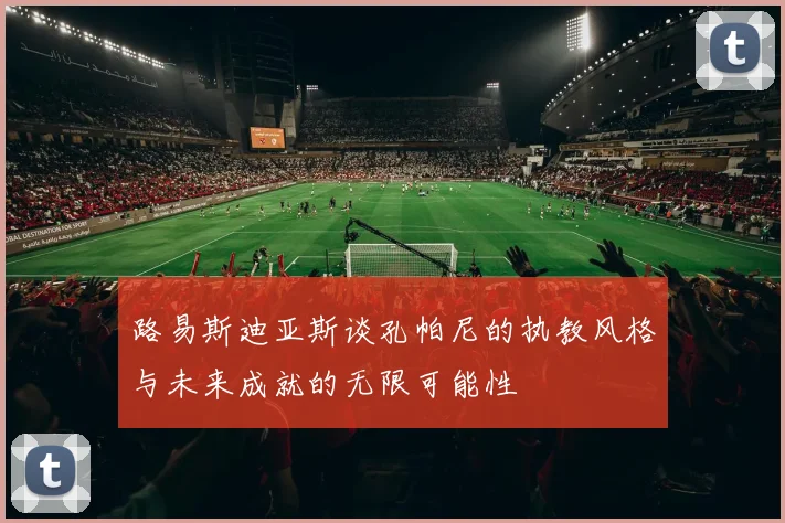 路易斯迪亚斯谈孔帕尼的执教风格与未来成就的无限可能性