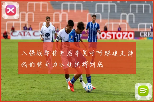 八强战即将开启李昊呼吁球迷支持我们将全力以赴拼搏到底