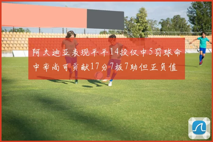 阿夫迪亚表现平平14投仅中5罚球命中率尚可贡献17分7板7助但正负值惨淡