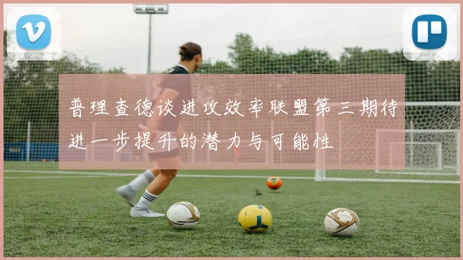 普理查德谈进攻效率联盟第三期待进一步提升的潜力与可能性