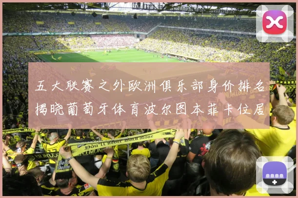 五大联赛之外欧洲俱乐部身价排名揭晓葡萄牙体育波尔图本菲卡位居前三