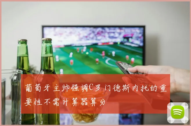 葡萄牙主帅强调C罗门德斯内托的重要性不需计算器算分