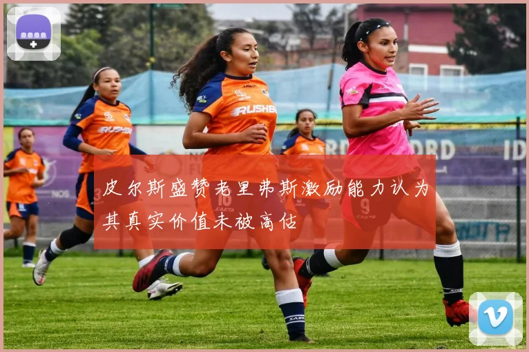 皮尔斯盛赞老里弗斯激励能力认为其真实价值未被高估