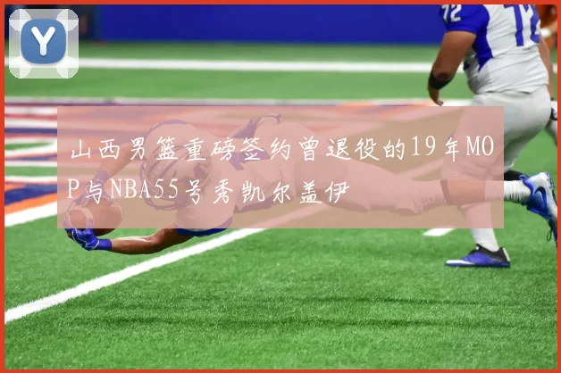 山西男篮重磅签约曾退役的19年MOP与NBA55号秀凯尔盖伊