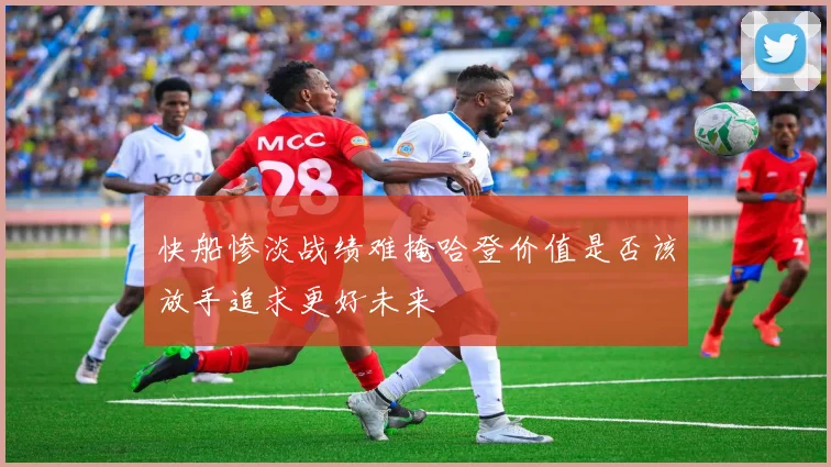 快船惨淡战绩难掩哈登价值是否该放手追求更好未来