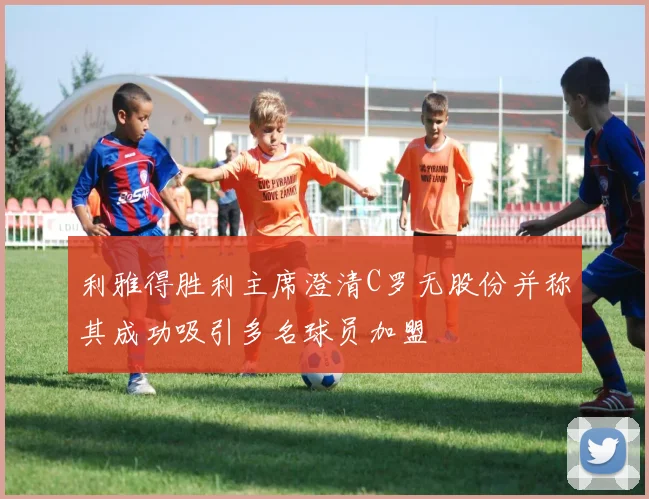 利雅得胜利主席澄清C罗无股份并称其成功吸引多名球员加盟