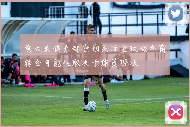 意大利俱乐部密切关注金玟哉冬窗转会可能性取决于球员现状