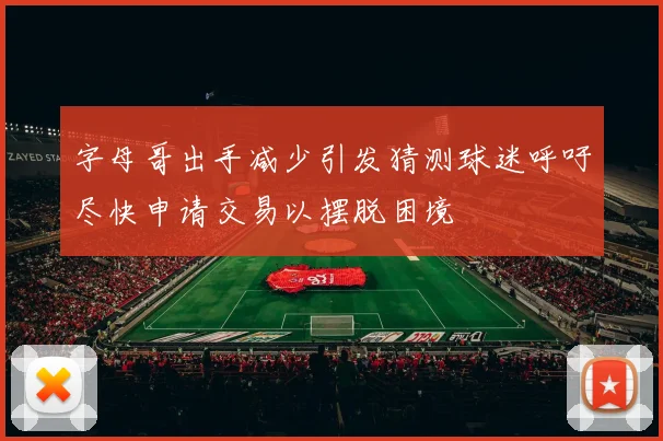 字母哥出手减少引发猜测球迷呼吁尽快申请交易以摆脱困境