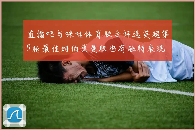 直播吧与咪咕体育联合评选英超第9轮最佳姆伯莫曼联也有独特表现